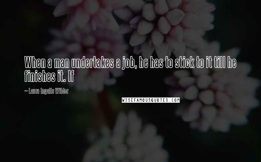 Laura Ingalls Wilder Quotes: When a man undertakes a job, he has to stick to it till he finishes it. If