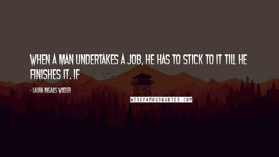 Laura Ingalls Wilder Quotes: When a man undertakes a job, he has to stick to it till he finishes it. If