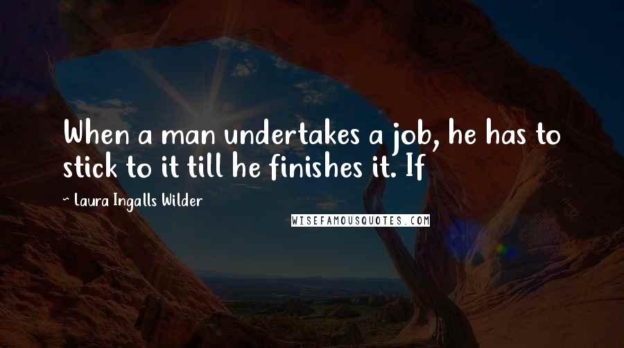 Laura Ingalls Wilder Quotes: When a man undertakes a job, he has to stick to it till he finishes it. If