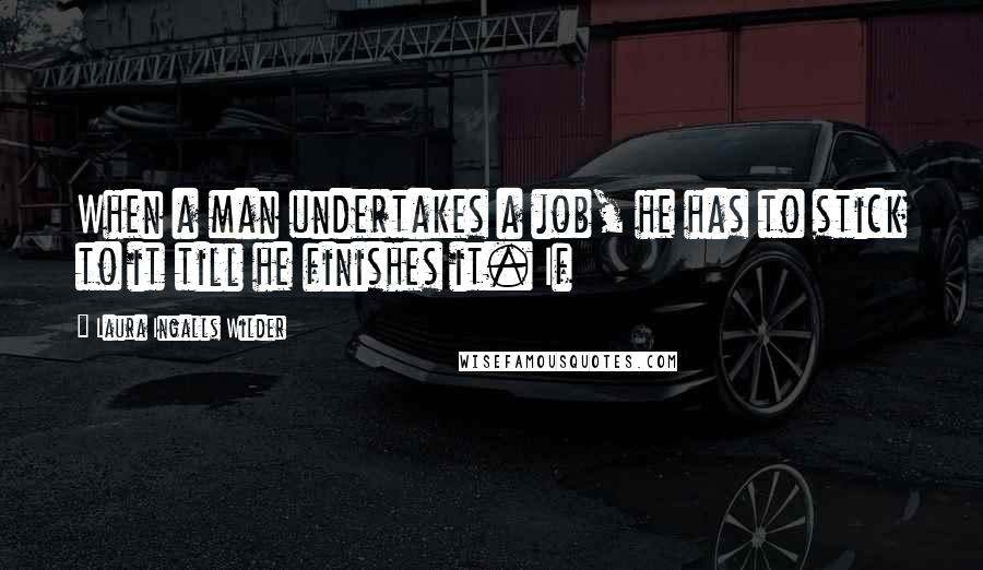 Laura Ingalls Wilder Quotes: When a man undertakes a job, he has to stick to it till he finishes it. If