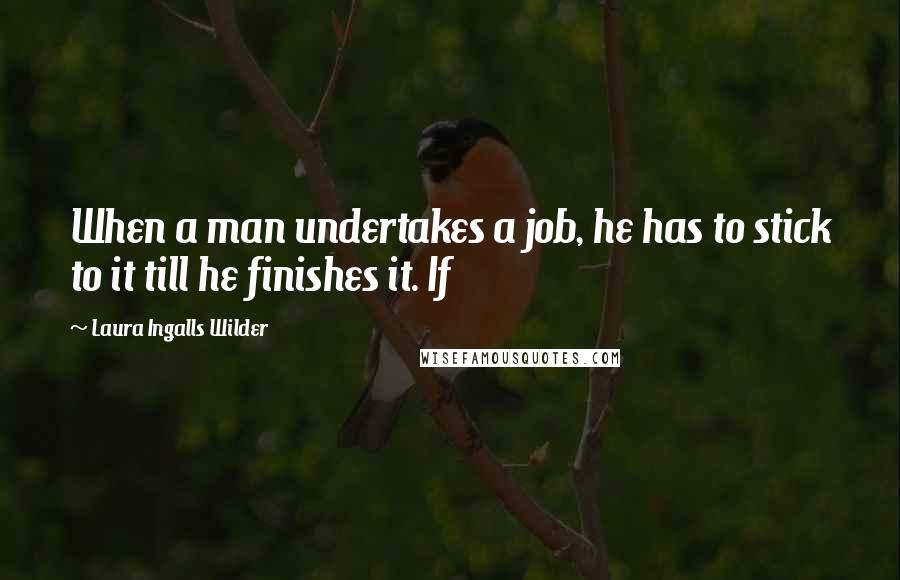 Laura Ingalls Wilder Quotes: When a man undertakes a job, he has to stick to it till he finishes it. If