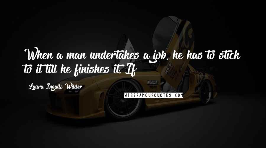 Laura Ingalls Wilder Quotes: When a man undertakes a job, he has to stick to it till he finishes it. If