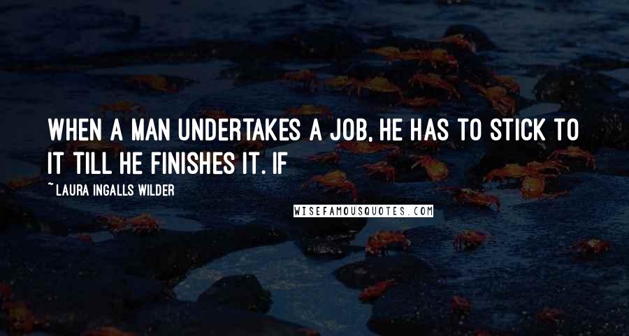 Laura Ingalls Wilder Quotes: When a man undertakes a job, he has to stick to it till he finishes it. If
