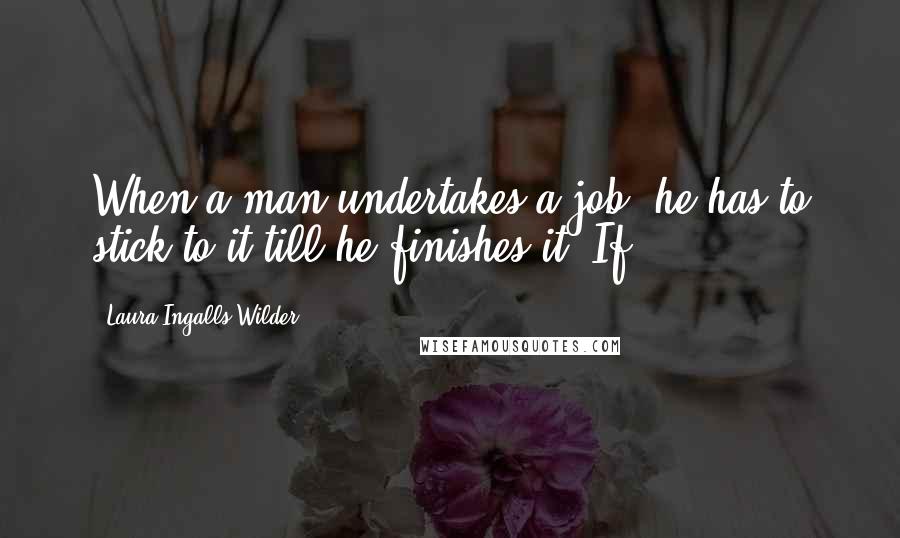 Laura Ingalls Wilder Quotes: When a man undertakes a job, he has to stick to it till he finishes it. If