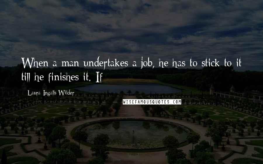 Laura Ingalls Wilder Quotes: When a man undertakes a job, he has to stick to it till he finishes it. If