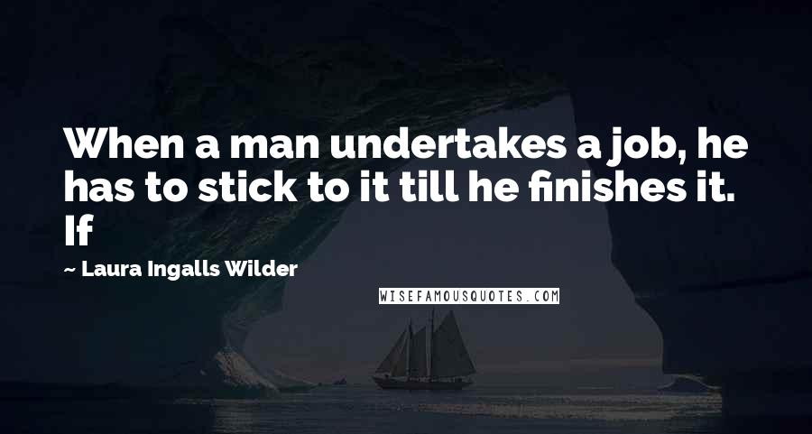 Laura Ingalls Wilder Quotes: When a man undertakes a job, he has to stick to it till he finishes it. If
