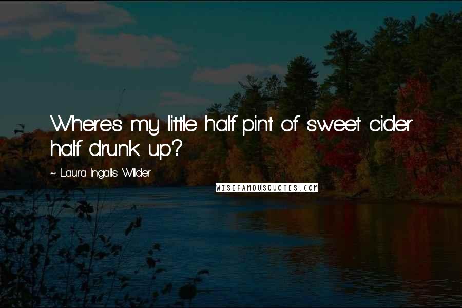 Laura Ingalls Wilder Quotes: Where's my little half-pint of sweet cider half drunk up?