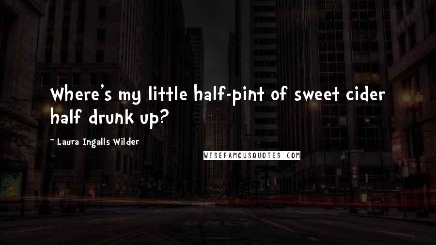 Laura Ingalls Wilder Quotes: Where's my little half-pint of sweet cider half drunk up?