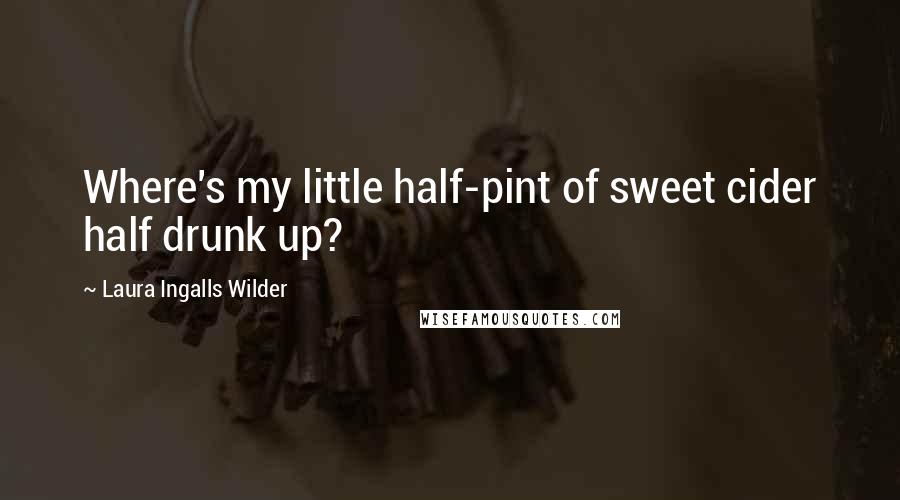 Laura Ingalls Wilder Quotes: Where's my little half-pint of sweet cider half drunk up?