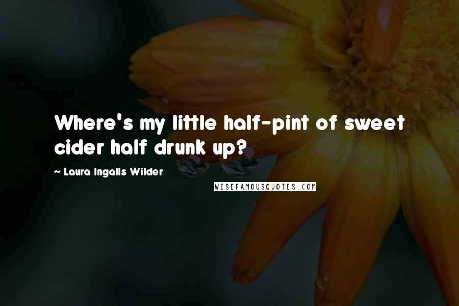 Laura Ingalls Wilder Quotes: Where's my little half-pint of sweet cider half drunk up?