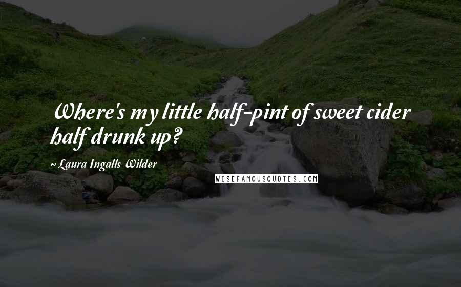 Laura Ingalls Wilder Quotes: Where's my little half-pint of sweet cider half drunk up?