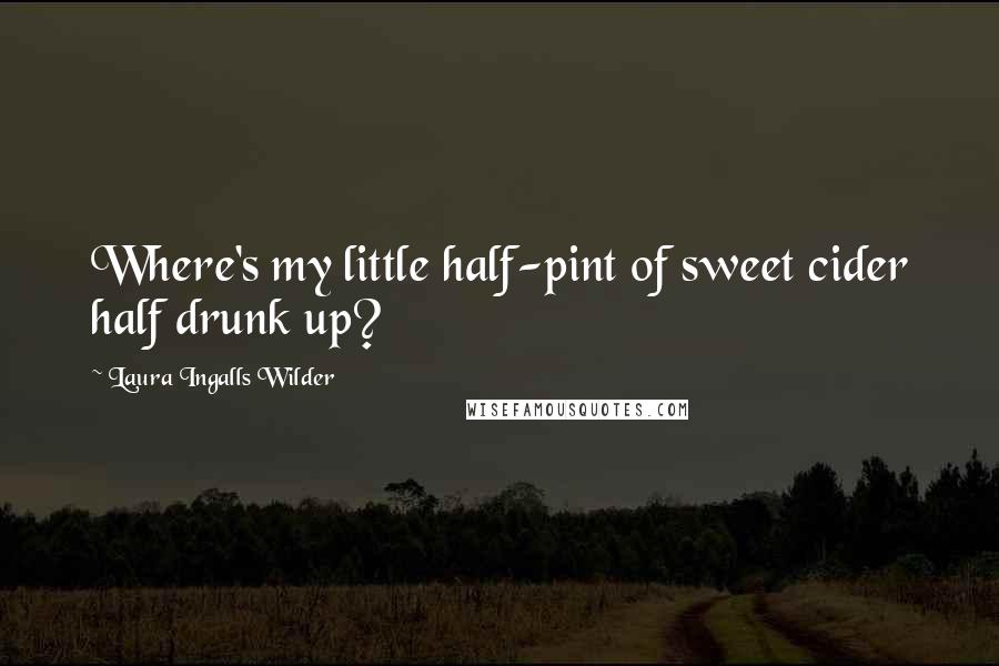 Laura Ingalls Wilder Quotes: Where's my little half-pint of sweet cider half drunk up?