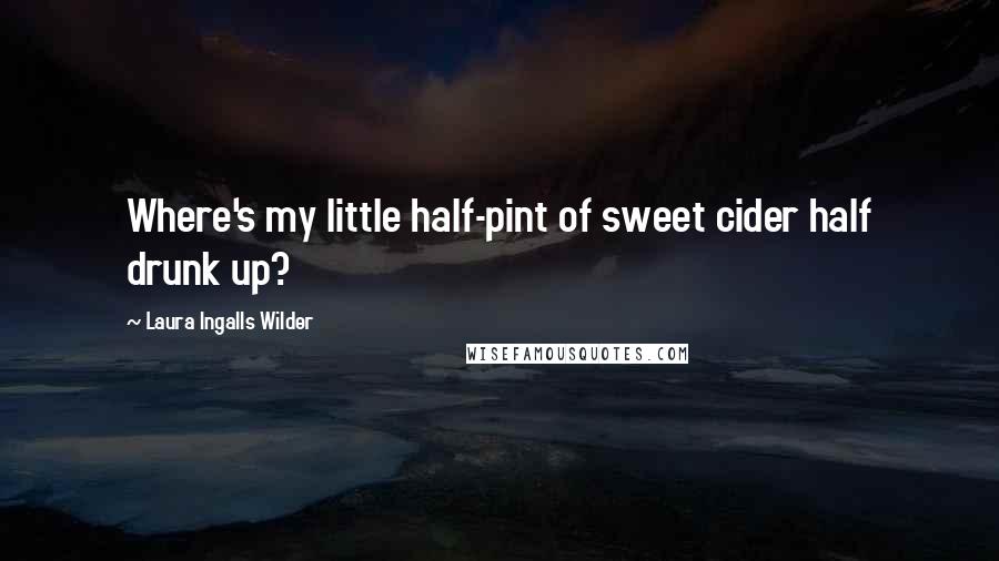 Laura Ingalls Wilder Quotes: Where's my little half-pint of sweet cider half drunk up?