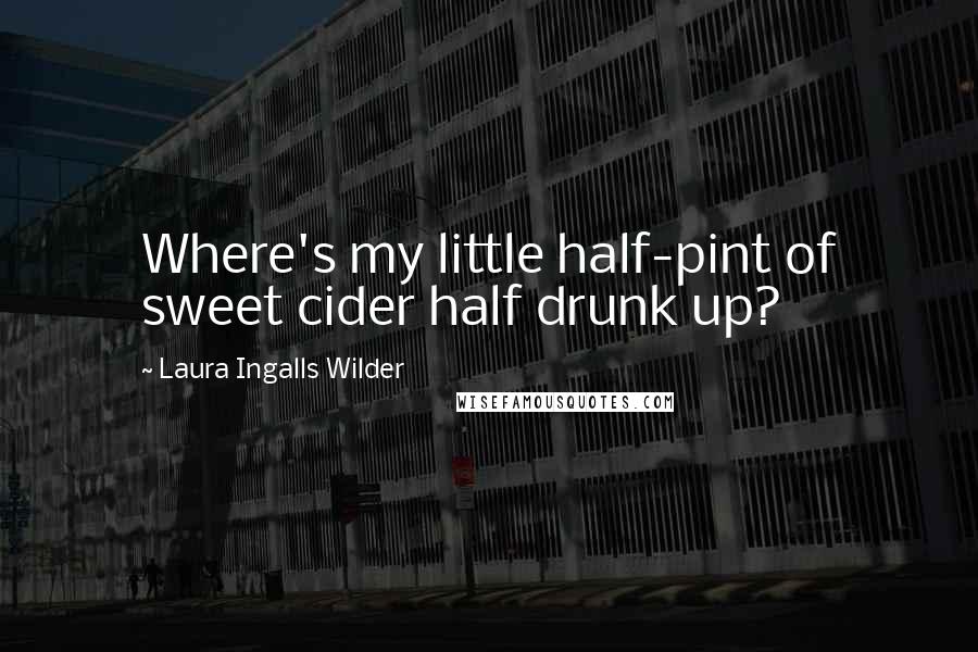 Laura Ingalls Wilder Quotes: Where's my little half-pint of sweet cider half drunk up?