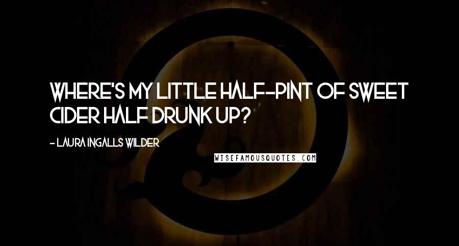 Laura Ingalls Wilder Quotes: Where's my little half-pint of sweet cider half drunk up?