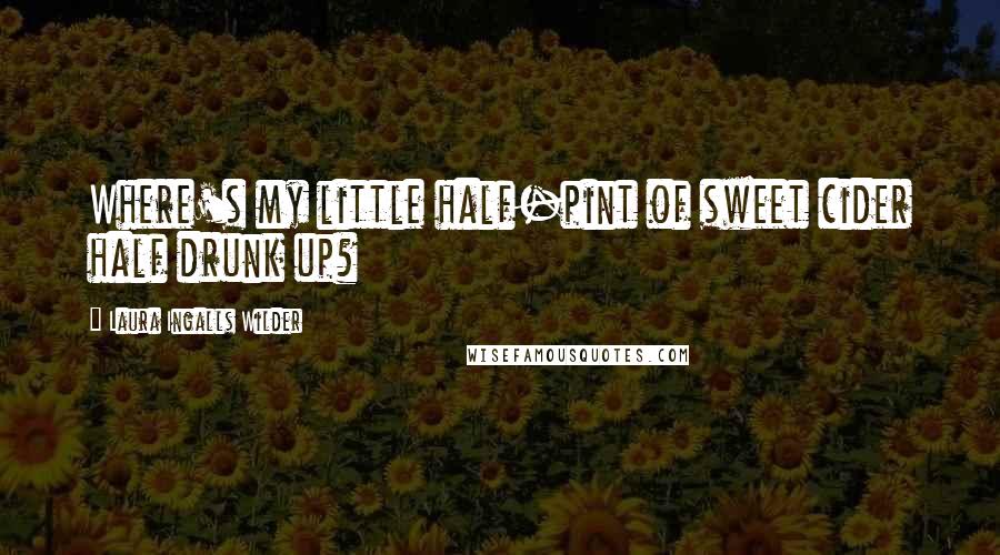 Laura Ingalls Wilder Quotes: Where's my little half-pint of sweet cider half drunk up?