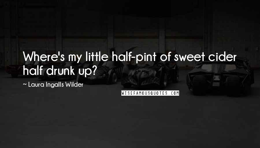 Laura Ingalls Wilder Quotes: Where's my little half-pint of sweet cider half drunk up?