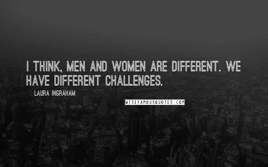 Laura Ingraham Quotes: I think, men and women are different. We have different challenges.