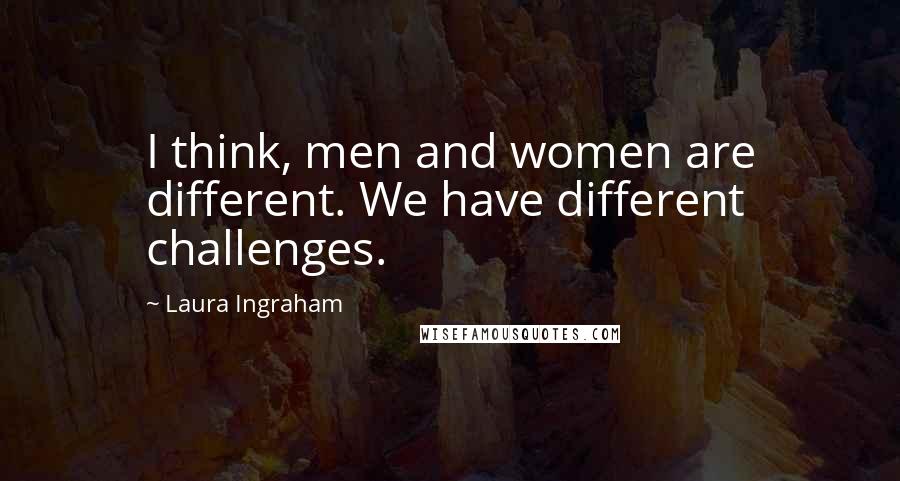 Laura Ingraham Quotes: I think, men and women are different. We have different challenges.