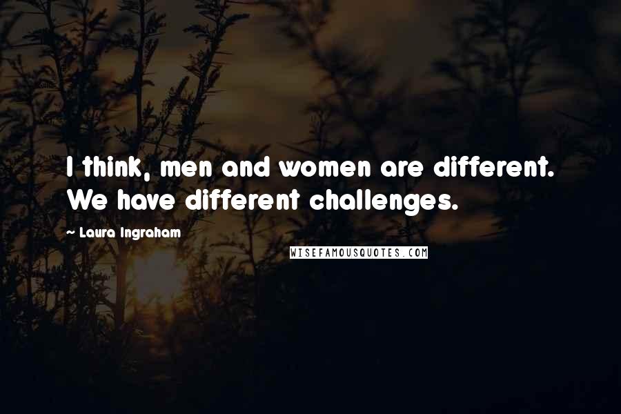 Laura Ingraham Quotes: I think, men and women are different. We have different challenges.