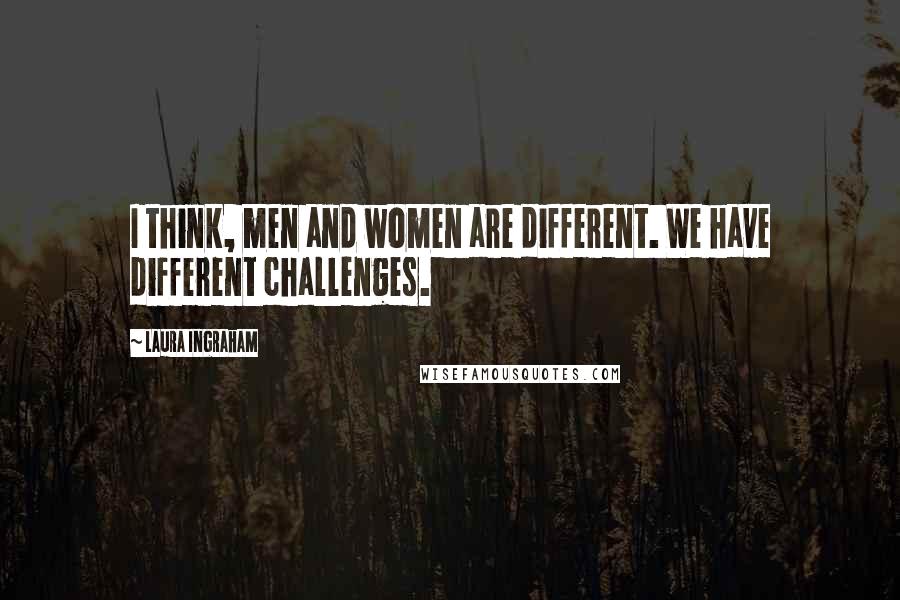 Laura Ingraham Quotes: I think, men and women are different. We have different challenges.