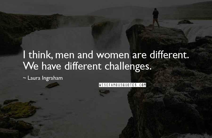 Laura Ingraham Quotes: I think, men and women are different. We have different challenges.