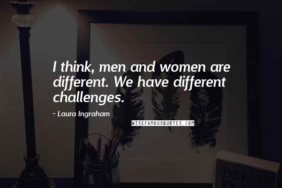 Laura Ingraham Quotes: I think, men and women are different. We have different challenges.