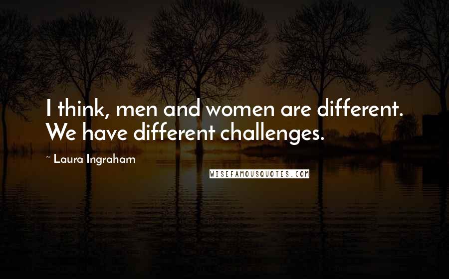 Laura Ingraham Quotes: I think, men and women are different. We have different challenges.