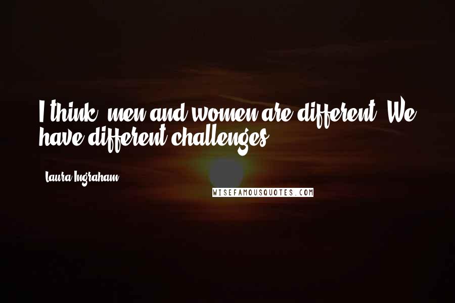 Laura Ingraham Quotes: I think, men and women are different. We have different challenges.