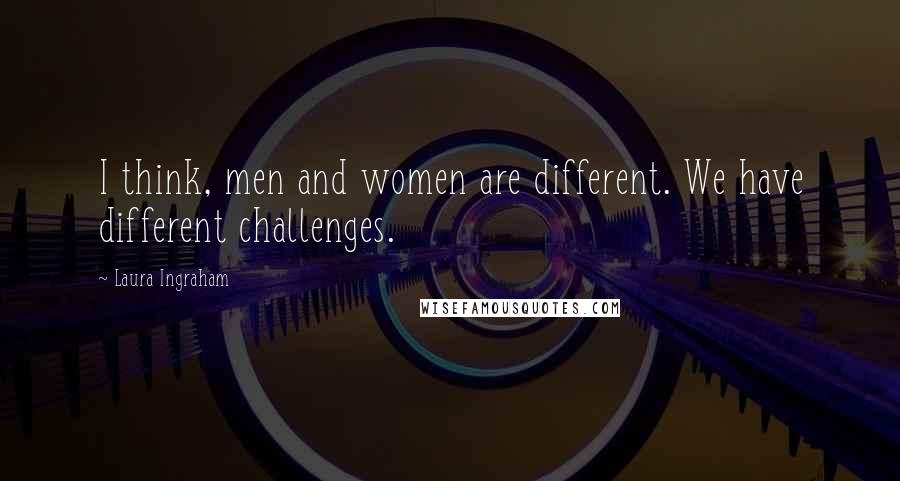 Laura Ingraham Quotes: I think, men and women are different. We have different challenges.