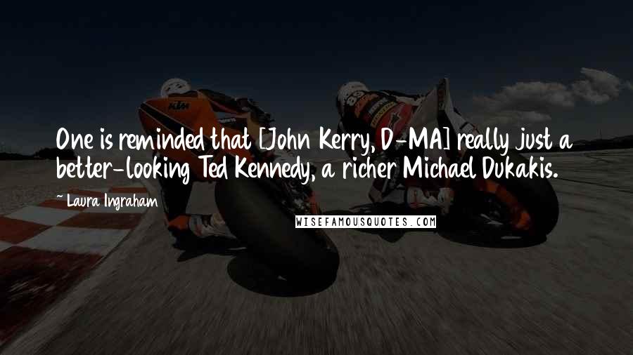 Laura Ingraham Quotes: One is reminded that [John Kerry, D-MA] really just a better-looking Ted Kennedy, a richer Michael Dukakis.
