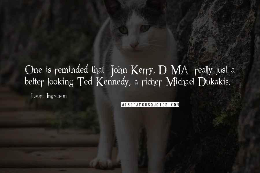 Laura Ingraham Quotes: One is reminded that [John Kerry, D-MA] really just a better-looking Ted Kennedy, a richer Michael Dukakis.