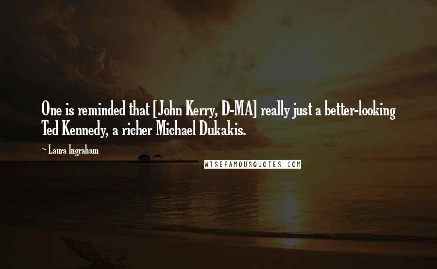 Laura Ingraham Quotes: One is reminded that [John Kerry, D-MA] really just a better-looking Ted Kennedy, a richer Michael Dukakis.