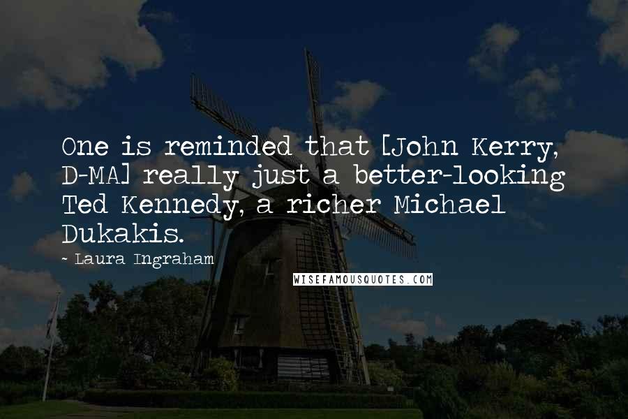 Laura Ingraham Quotes: One is reminded that [John Kerry, D-MA] really just a better-looking Ted Kennedy, a richer Michael Dukakis.