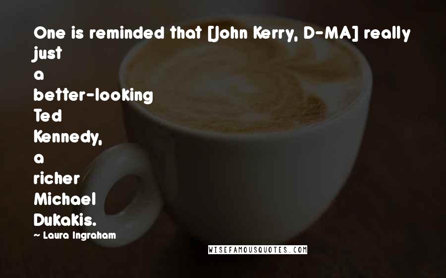 Laura Ingraham Quotes: One is reminded that [John Kerry, D-MA] really just a better-looking Ted Kennedy, a richer Michael Dukakis.