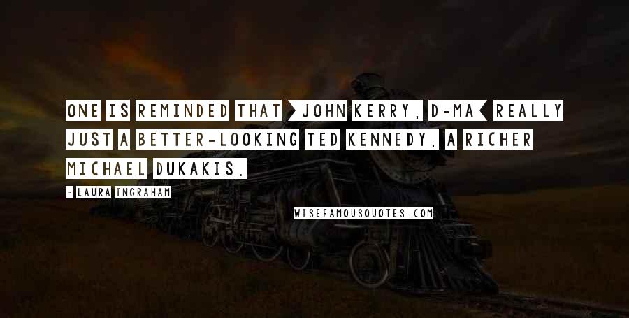 Laura Ingraham Quotes: One is reminded that [John Kerry, D-MA] really just a better-looking Ted Kennedy, a richer Michael Dukakis.