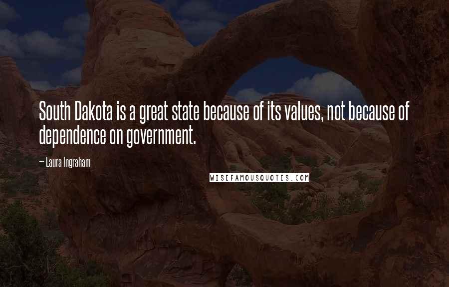 Laura Ingraham Quotes: South Dakota is a great state because of its values, not because of dependence on government.
