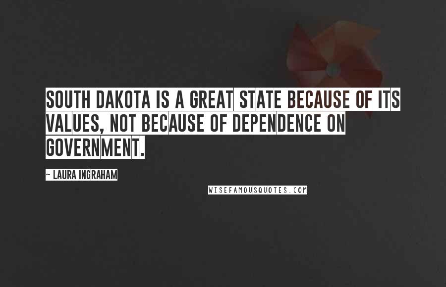 Laura Ingraham Quotes: South Dakota is a great state because of its values, not because of dependence on government.