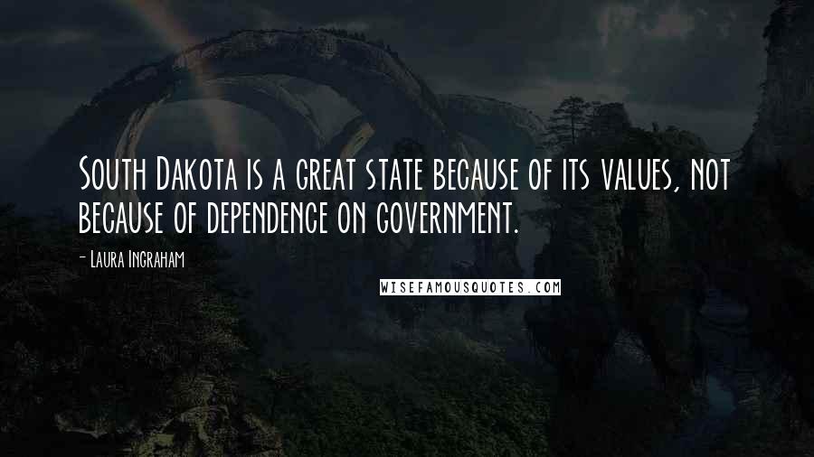 Laura Ingraham Quotes: South Dakota is a great state because of its values, not because of dependence on government.