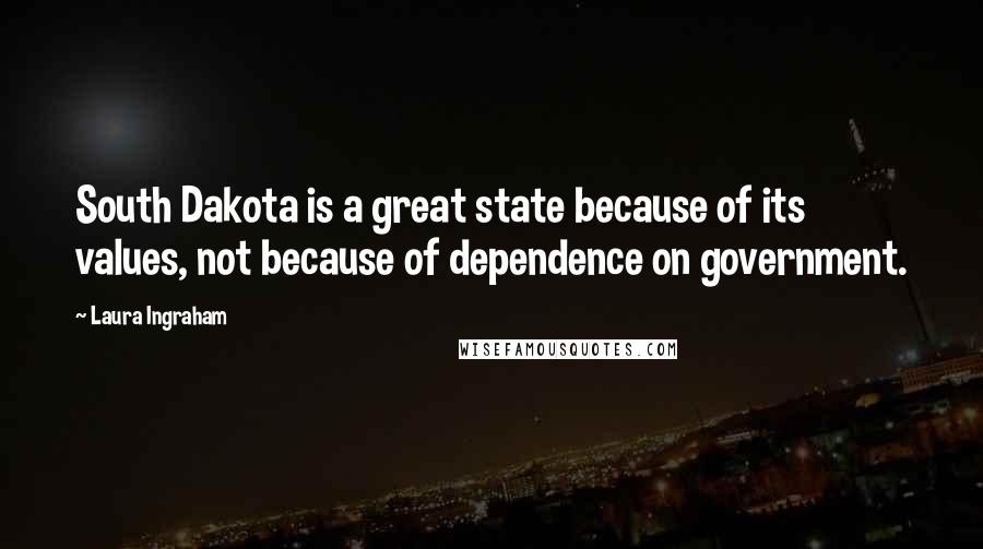 Laura Ingraham Quotes: South Dakota is a great state because of its values, not because of dependence on government.