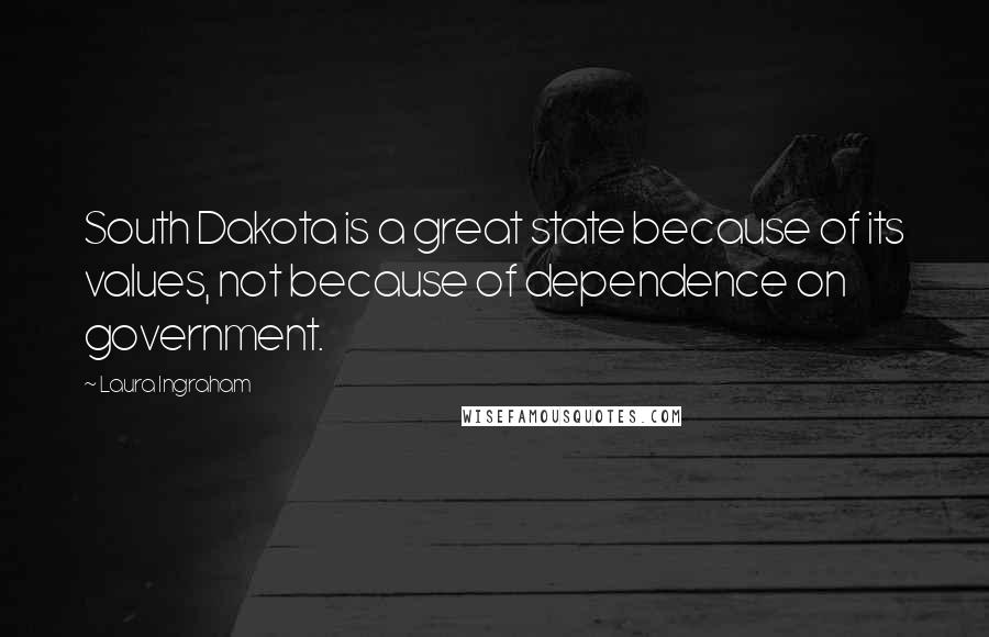 Laura Ingraham Quotes: South Dakota is a great state because of its values, not because of dependence on government.