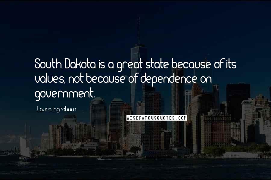 Laura Ingraham Quotes: South Dakota is a great state because of its values, not because of dependence on government.