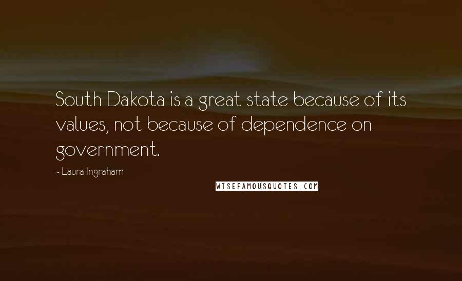 Laura Ingraham Quotes: South Dakota is a great state because of its values, not because of dependence on government.