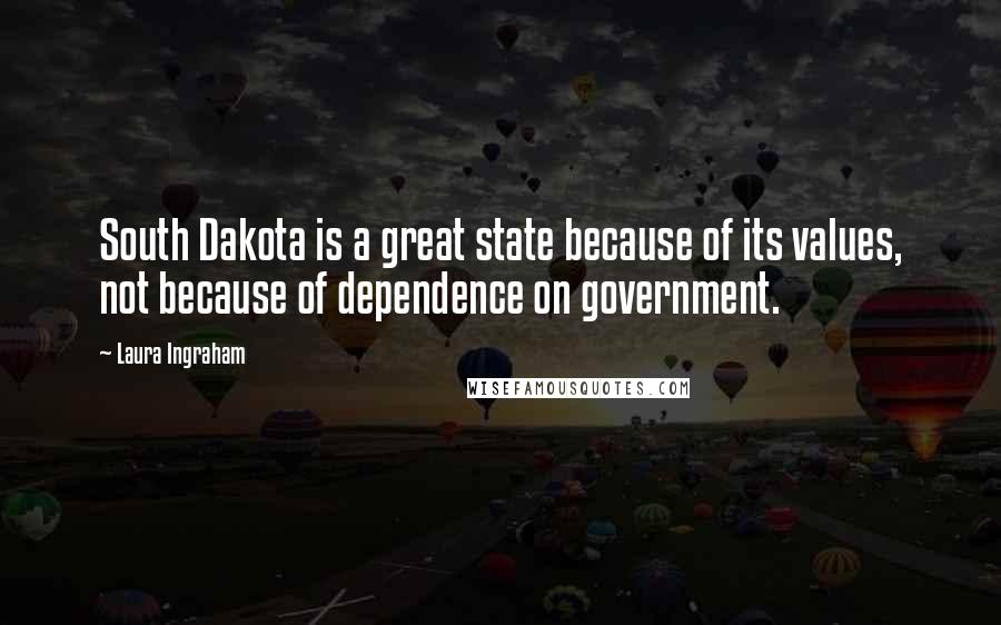 Laura Ingraham Quotes: South Dakota is a great state because of its values, not because of dependence on government.