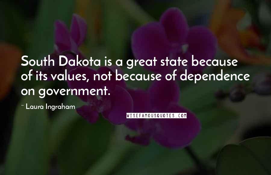 Laura Ingraham Quotes: South Dakota is a great state because of its values, not because of dependence on government.