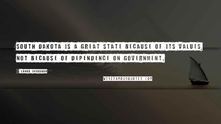 Laura Ingraham Quotes: South Dakota is a great state because of its values, not because of dependence on government.