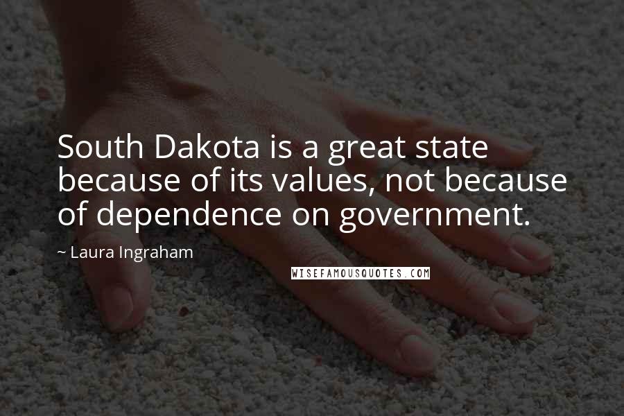 Laura Ingraham Quotes: South Dakota is a great state because of its values, not because of dependence on government.