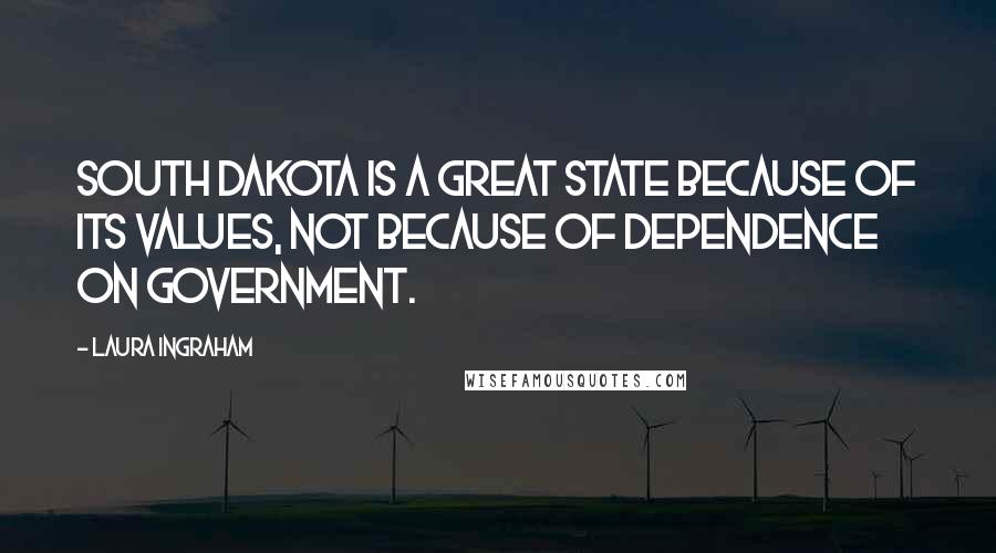 Laura Ingraham Quotes: South Dakota is a great state because of its values, not because of dependence on government.