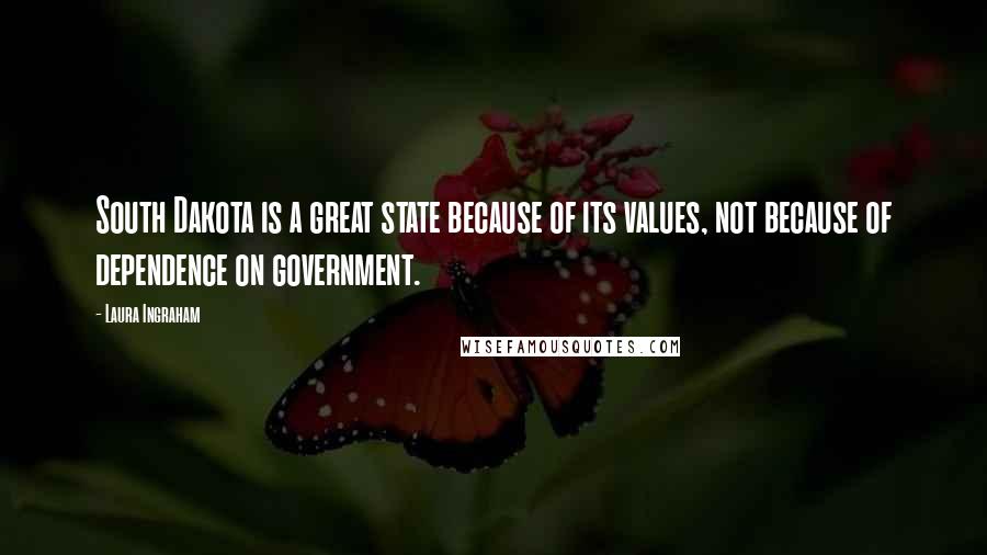 Laura Ingraham Quotes: South Dakota is a great state because of its values, not because of dependence on government.