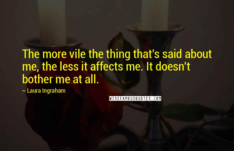 Laura Ingraham Quotes: The more vile the thing that's said about me, the less it affects me. It doesn't bother me at all.